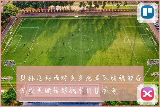 贝林厄姆面对克罗地亚队防线能否完成关键传球战术价值参考