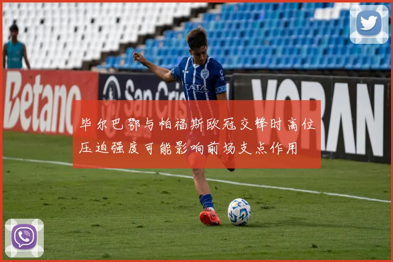 毕尔巴鄂与帕福斯欧冠交锋时高位压迫强度可能影响前场支点作用
