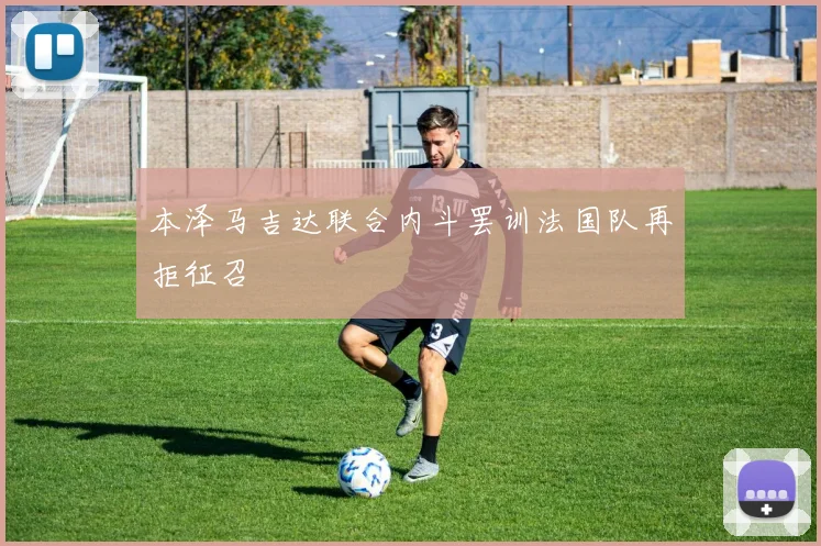 本泽马吉达联合内斗罢训法国队再拒征召