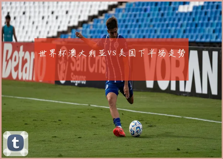 世界杯澳大利亚vs美国下半场走势