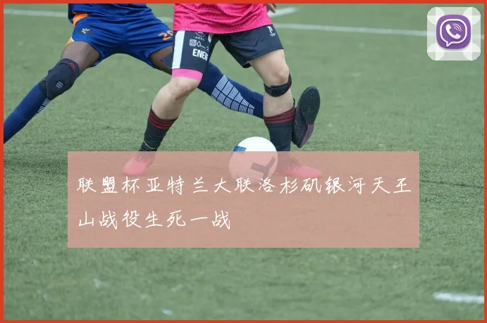 联盟杯亚特兰大联洛杉矶银河天王山战役生死一战