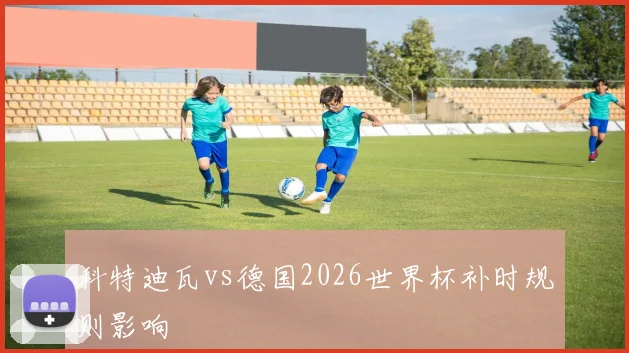 科特迪瓦vs德国2026世界杯补时规则影响