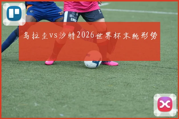 乌拉圭vs沙特2026世界杯末轮形势