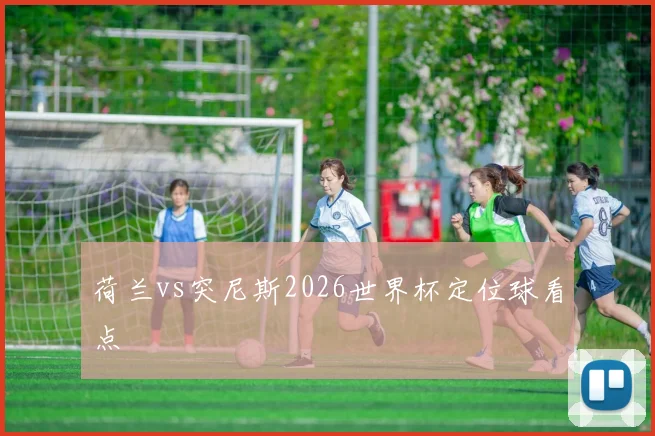 荷兰vs突尼斯2026世界杯定位球看点