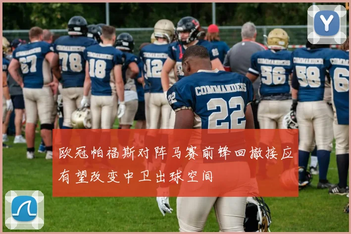 欧冠帕福斯对阵马赛前锋回撤接应有望改变中卫出球空间