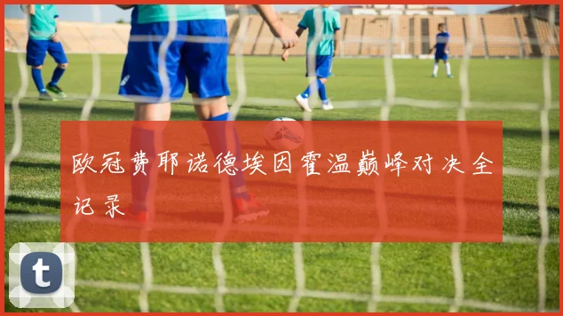 欧冠费耶诺德埃因霍温巅峰对决全记录