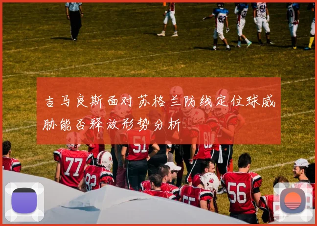 吉马良斯面对苏格兰防线定位球威胁能否释放形势分析