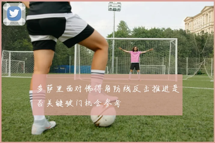 多萨里面对佛得角防线反击推进是否关键破门机会参考